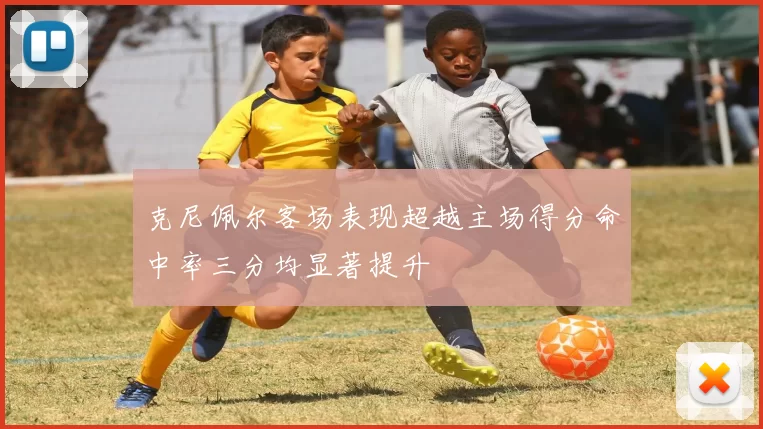 克尼佩尔客场表现超越主场得分命中率三分均显著提升
