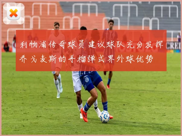 利物浦传奇球员建议球队充分发挥乔戈麦斯的手榴弹式界外球优势