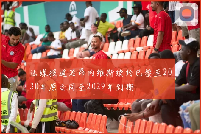 法媒报道若昂内维斯续约巴黎至2030年原合同至2029年到期