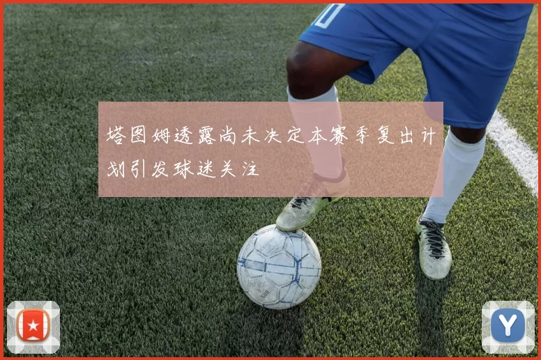 塔图姆透露尚未决定本赛季复出计划引发球迷关注