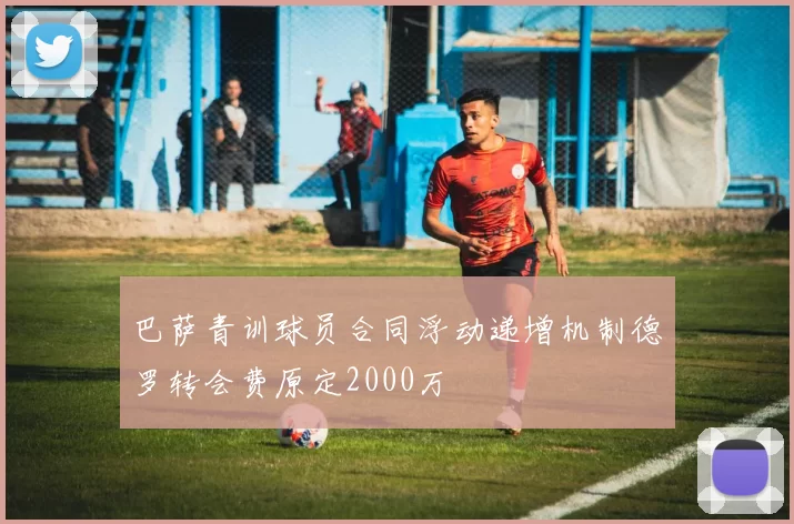 巴萨青训球员合同浮动递增机制德罗转会费原定2000万