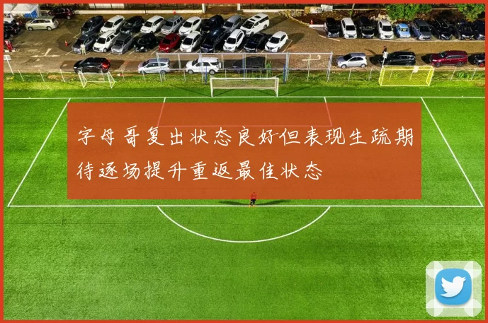 字母哥复出状态良好但表现生疏期待逐场提升重返最佳状态