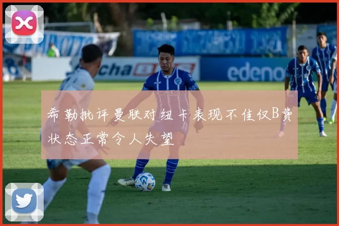 希勒批评曼联对纽卡表现不佳仅B费状态正常令人失望