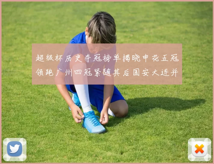 超级杯历史夺冠榜单揭晓申花五冠领跑广州四冠紧随其后国安大连并列第三