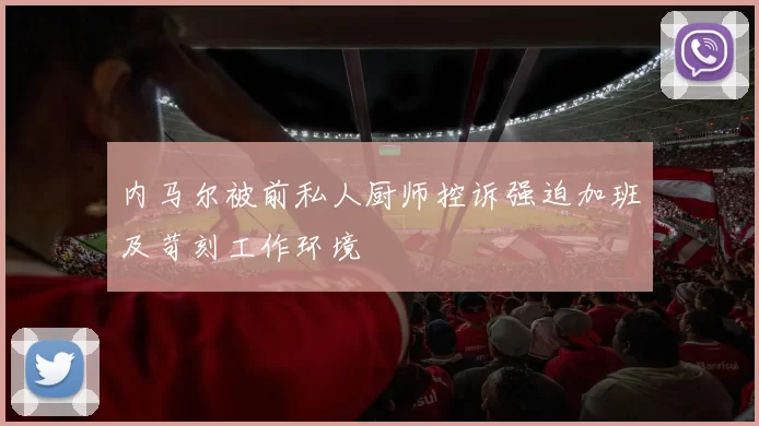 内马尔被前私人厨师控诉强迫加班及苛刻工作环境