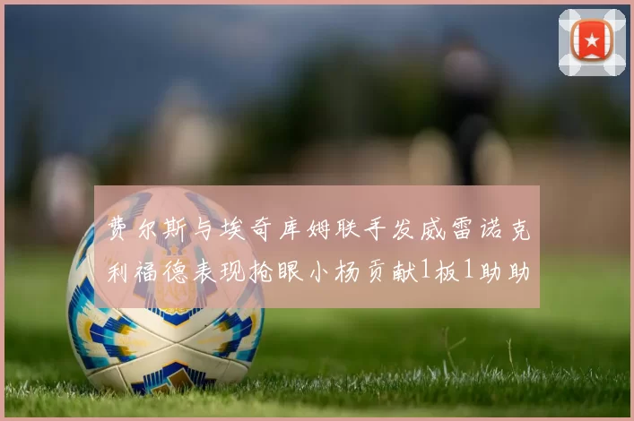 费尔斯与埃奇库姆联手发威雷诺克利福德表现抢眼小杨贡献1板1助助力球队