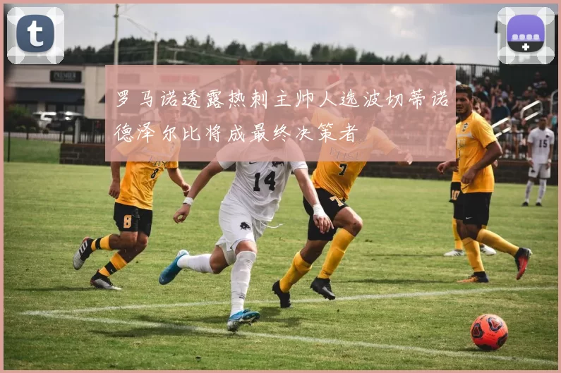 罗马诺透露热刺主帅人选波切蒂诺德泽尔比将成最终决策者