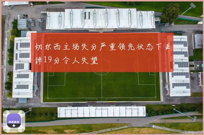 切尔西主场失分严重领先状态下丢掉19分令人失望