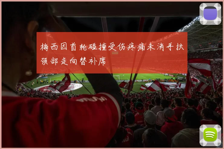 梅西因首轮碰撞受伤疼痛未消手扶颈部走向替补席