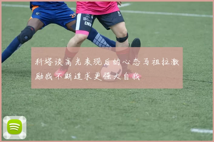 科塔谈高光表现后的心态马祖拉激励我不断追求更强大自我
