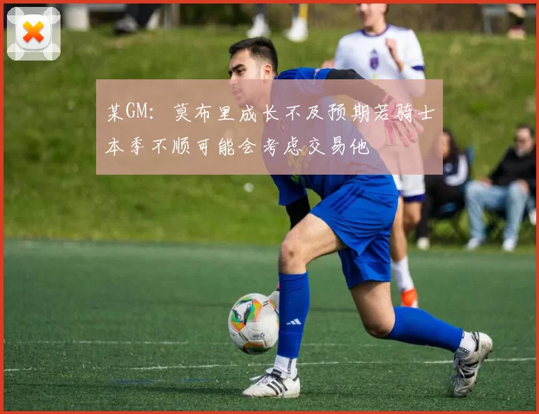 某GM：莫布里成长不及预期若骑士本季不顺可能会考虑交易他