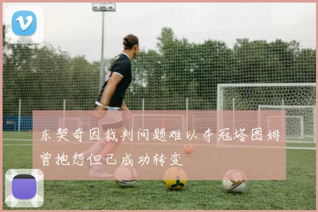 东契奇因裁判问题难以夺冠塔图姆曾抱怨但已成功转变