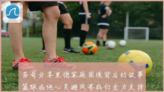芬奇分享里德家庭困境背后的故事篮球成他心灵避风港我们全力支持与陪伴