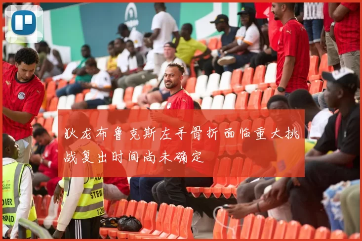 狄龙布鲁克斯左手骨折面临重大挑战复出时间尚未确定