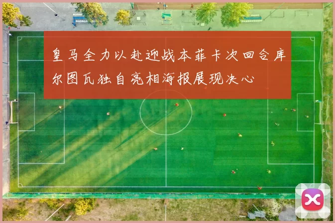 皇马全力以赴迎战本菲卡次回合库尔图瓦独自亮相海报展现决心