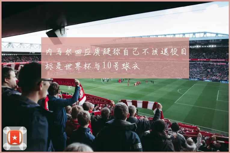 内马尔回应质疑称自己不该退役目标是世界杯与10号球衣