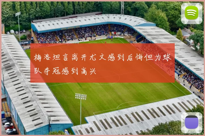 梅洛坦言离开尤文感到后悔但为球队夺冠感到高兴
