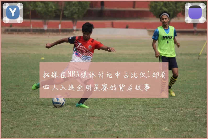 拓媒在NBA媒体讨论中占比仅1却有四人入选全明星赛的背后故事