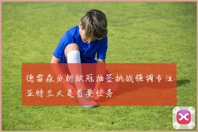 德雷森分析欧冠抽签挑战强调专注亚特兰大是首要任务
