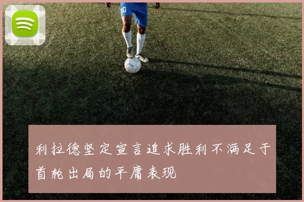 利拉德坚定宣言追求胜利不满足于首轮出局的平庸表现
