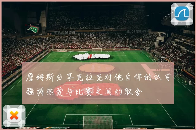 詹姆斯分享克拉克对他自律的认可强调热爱与比赛之间的取舍