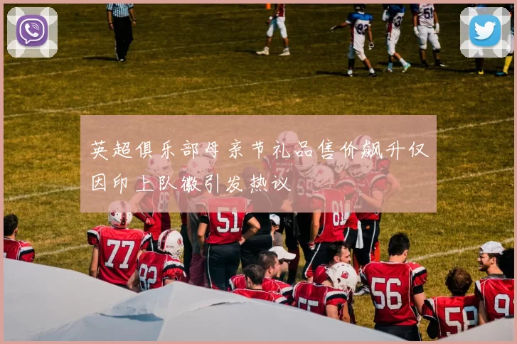 英超俱乐部母亲节礼品售价飙升仅因印上队徽引发热议