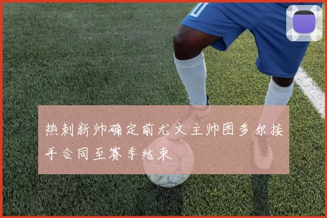 热刺新帅确定前尤文主帅图多尔接手合同至赛季结束