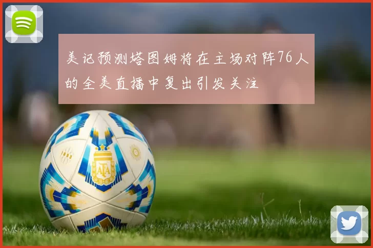 美记预测塔图姆将在主场对阵76人的全美直播中复出引发关注