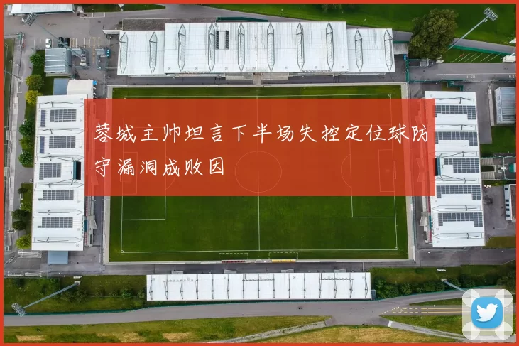 蓉城主帅坦言下半场失控定位球防守漏洞成败因