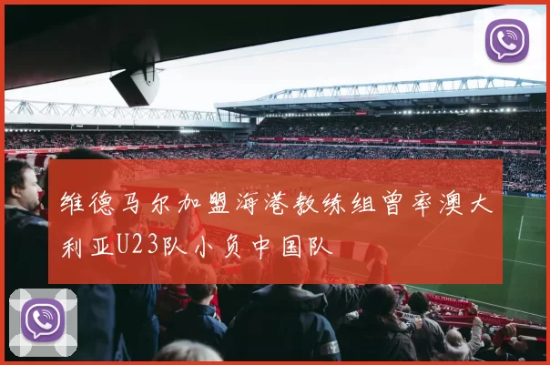 维德马尔加盟海港教练组曾率澳大利亚U23队小负中国队