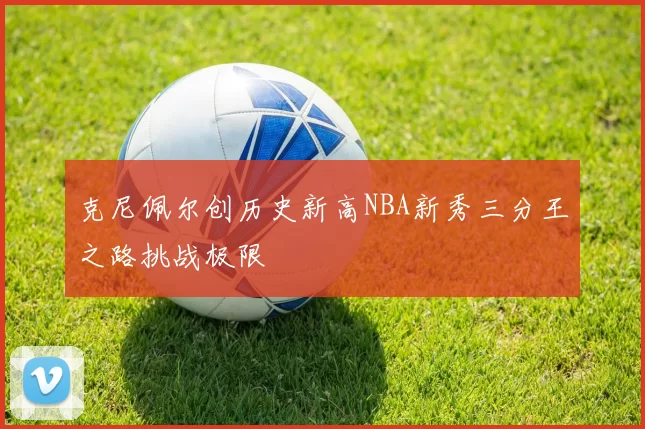 克尼佩尔创历史新高NBA新秀三分王之路挑战极限
