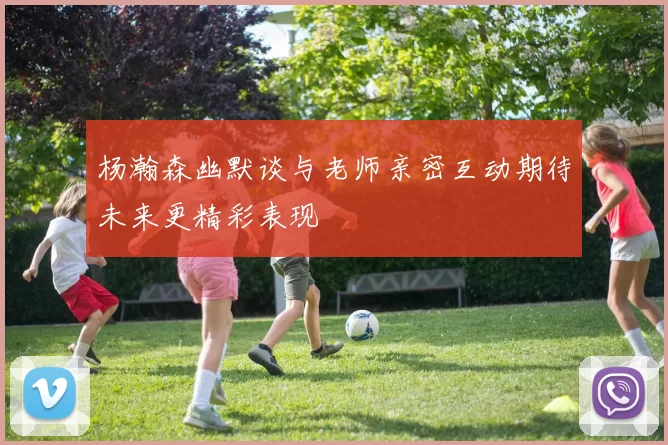 杨瀚森幽默谈与老师亲密互动期待未来更精彩表现
