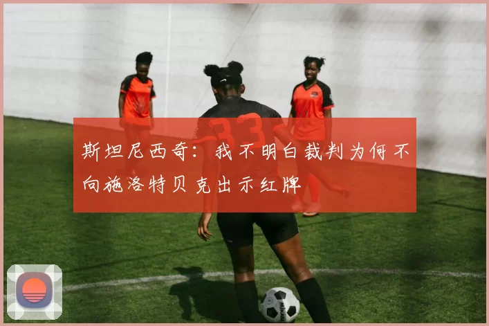 斯坦尼西奇：我不明白裁判为何不向施洛特贝克出示红牌