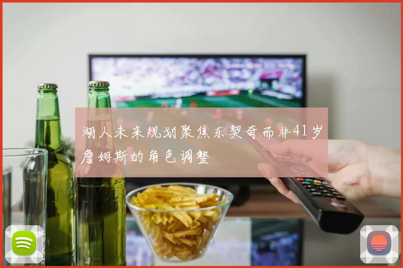 湖人未来规划聚焦东契奇而非41岁詹姆斯的角色调整